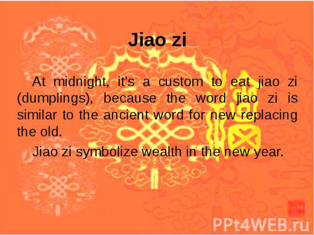 At midnight, it's a custom to eat jiao zi (dumplings), because the word jiao zi is similar to the ancient word for new replacing the old. At midnight, it's a custom to eat jiao zi (dumplings), because the word jiao zi is similar to the ancient word …