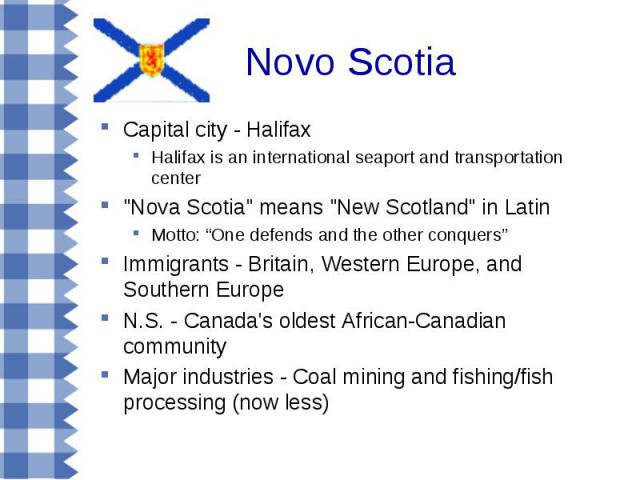 Capital city - Halifax Capital city - Halifax Halifax is an international seaport and transportation center "Nova Scotia" means "New Scotland" in Latin Motto: “One defends and the other conquers” Immigrants - Britain, Western Eur…
