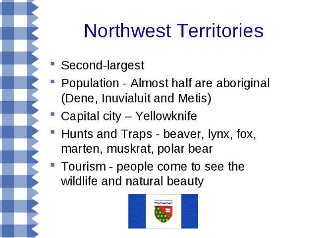 Second-largest Second-largest Population - Almost half are aboriginal (Dene, Inuvialuit and Metis) Capital city – Yellowknife Hunts and Traps - beaver, lynx, fox, marten, muskrat, polar bear Tourism - people come to see the wildlife and natural beauty