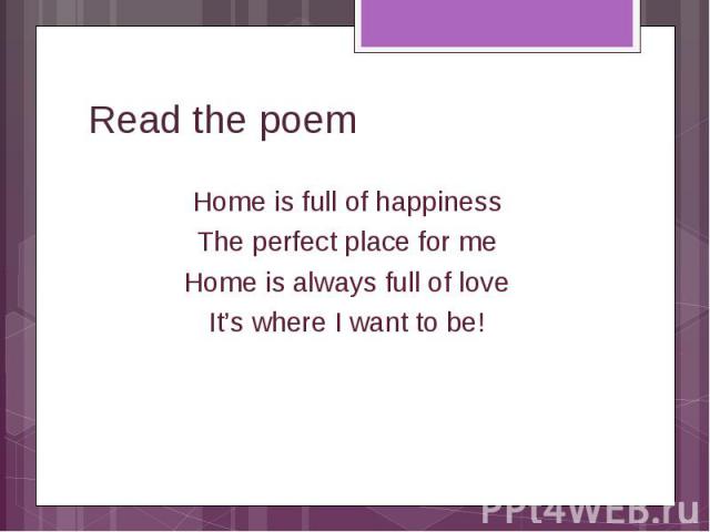 Home is full of happiness Home is full of happiness The perfect place for me Home is always full of love It’s where I want to be!