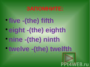 ЗАПОМНИТЕ: five -(the) fifth eight -(the) eighth nine -(the) ninth twelve -(the)