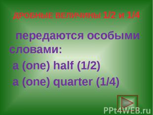 ДРОБНЫЕ ВЕЛИЧИНЫ 1/2 и 1/4 передаются особыми словами: a (one) half (1/2) a (one