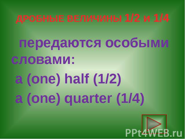ДРОБНЫЕ ВЕЛИЧИНЫ 1/2 и 1/4 передаются особыми словами: a (one) half (1/2) a (one) quarter (1/4)