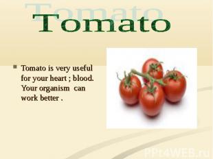 Tomato is very useful for your heart ; blood. Your organism can work better .
