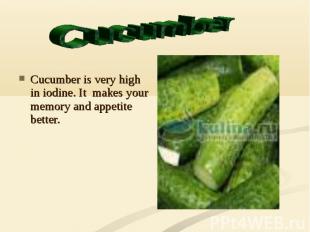 Cucumber is very high in iodine. It makes your memory and appetite better.