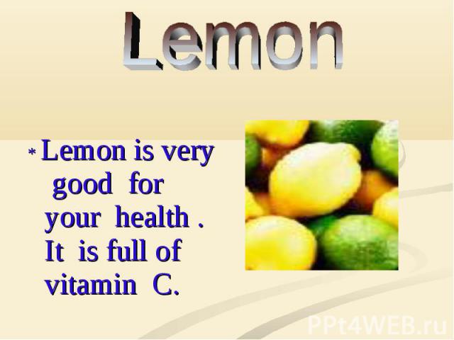 * Lemon is very good for your health . It is full of vitamin C.