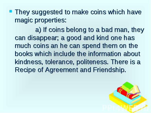 They suggested to make coins which have magic properties: They suggested to make coins which have magic properties: a) If coins belong to a bad man, they can disappear; a good and kind one has much coins an he can spend them on the books which inclu…