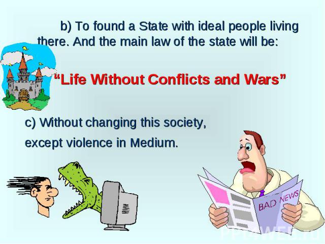 b) To found a State with ideal people living there. And the main law of the state will be: b) To found a State with ideal people living there. And the main law of the state will be: “Life Without Conflicts and Wars” c) Without changing this society,…