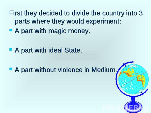 First they decided to divide the country into 3 parts where they would experiment: First they decided to divide the country into 3 parts where they would experiment: A part with magic money. A part with ideal State. A part without violence in Medium.