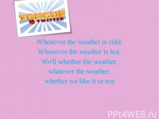 Whenever the weather is cold. Whenever the weather is hot. We'll whether the wea