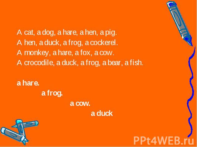 A cat, a dog, a hare, a hen, a pig. A cat, a dog, a hare, a hen, a pig. A hen, a duck, a frog, a cockerel. A monkey, a hare, a fox, a cow. A crocodile, a duck, a frog, a bear, a fish. a hare. a frog. a cow. a duck