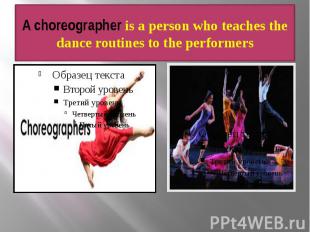 A choreographer is a person who teaches the dance routines to the performers