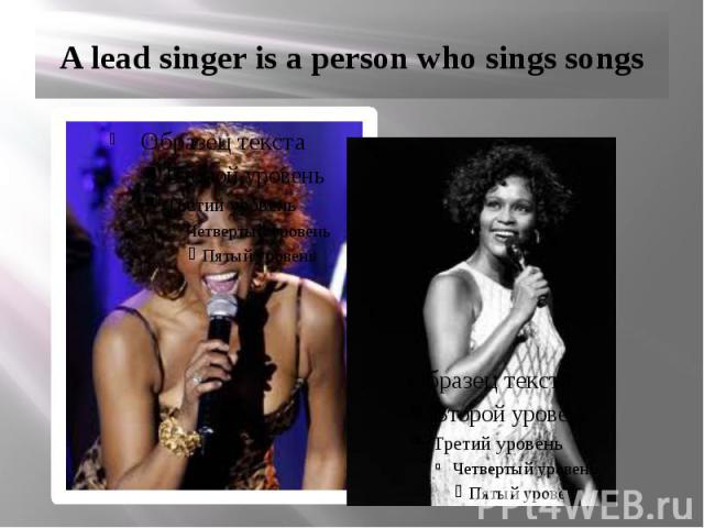 A lead singer is a person who sings songs