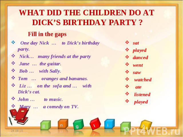One day Nick … to Dick’s birthday party. One day Nick … to Dick’s birthday party. Nick… many friends at the party Jane … the guitar. Bob … with Sally. Tom … oranges and bananas. Liz … on the sofa and … with Dick’s cat. John … to music. Mary … a come…