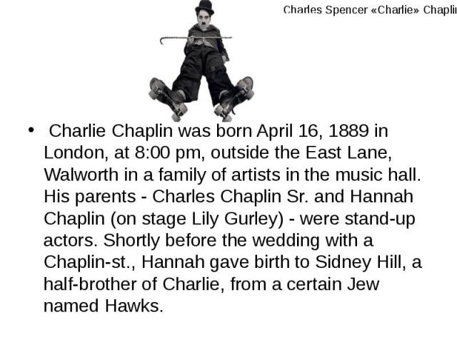 Charlie Chaplin was born April 16, 1889 in London, at 8:00 pm, outside the East Lane, Walworth in a family of artists in the music hall. His parents - Charles Chaplin Sr. and Hannah Chaplin (on stage Lily Gurley) - were stand-up actors. Shortly befo…
