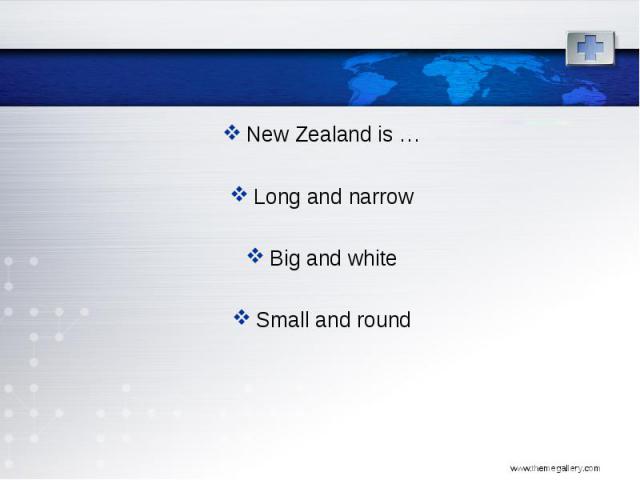 New Zealand is … New Zealand is … Long and narrow Big and white Small and round