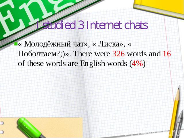 I studied 3 Internet chats « Молодёжный чат», « Лиска», « Поболтаем?;)». There were 326 words and 16 of these words are English words (4%)