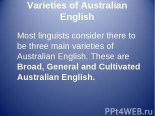 Most linguists consider there to be three main varieties of Australian English.