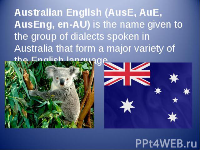 Australian English (AusE, AuE, AusEng, en-AU) is the name given to the group of dialects spoken in Australia that form a major variety of the English language Australian English (AusE, AuE, AusEng, en-AU) is the name given to the group of dialects s…