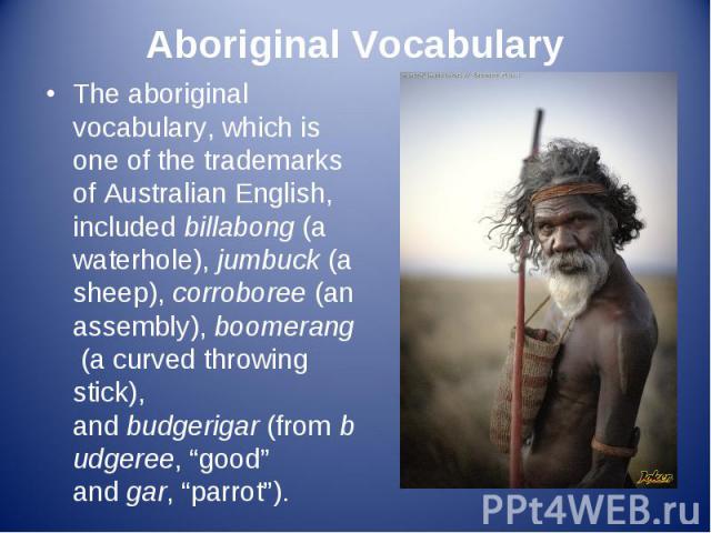The aboriginal vocabulary, which is one of the trademarks of Australian English, included billabong (a waterhole), jumbuck (a sheep), corroboree (an assembly), boomerang (a curved throwing stick), and bud…