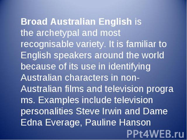Broad Australian English is the archetypal and most recognisable variety. It is familiar to English speakers around the world because of its use in identifying Australian characters in non-Australian films and television pro…