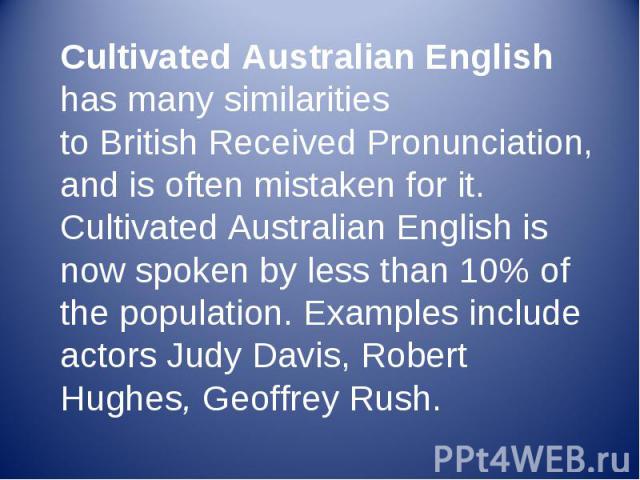 Cultivated Australian English has many similarities to British Received Pronunciation, and is often mistaken for it. Cultivated Australian English is now spoken by less than 10% of the population. Examples include actors Judy Davis, R…