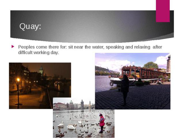 Quay: Peoples come there for: sit near the water, speaking and relaxing after difficult working day.