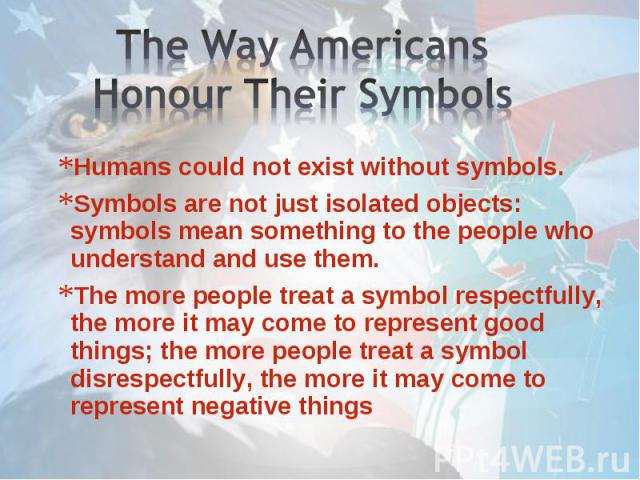 Humans could not exist without symbols. Humans could not exist without symbols. Symbols are not just isolated objects: symbols mean something to the people who understand and use them. The more people treat a symbol respectfully, the more it may com…