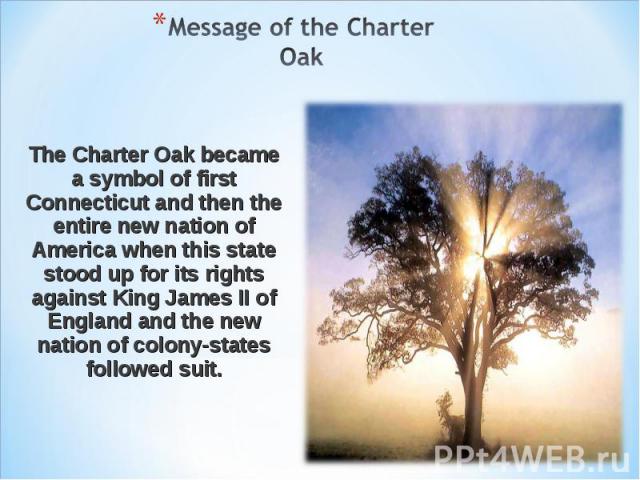The Charter Oak became a symbol of first Connecticut and then the entire new nation of America when this state stood up for its rights against King James II of England and the new nation of colony-states followed suit. The Charter Oak became a symbo…