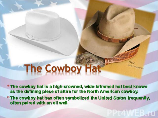 The cowboy hat is a high-crowned, wide-brimmed hat best known as the defining piece of attire for the North American cowboy. The cowboy hat is a high-crowned, wide-brimmed hat best known as the defining piece of attire for the North American cowboy.…