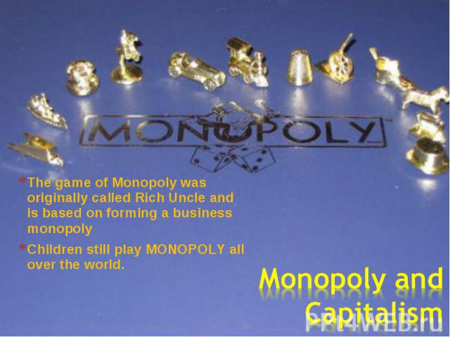 The game of Monopoly was originally called Rich Uncle and is based on forming a business monopoly The game of Monopoly was originally called Rich Uncle and is based on forming a business monopoly Children still play MONOPOLY all over the world.