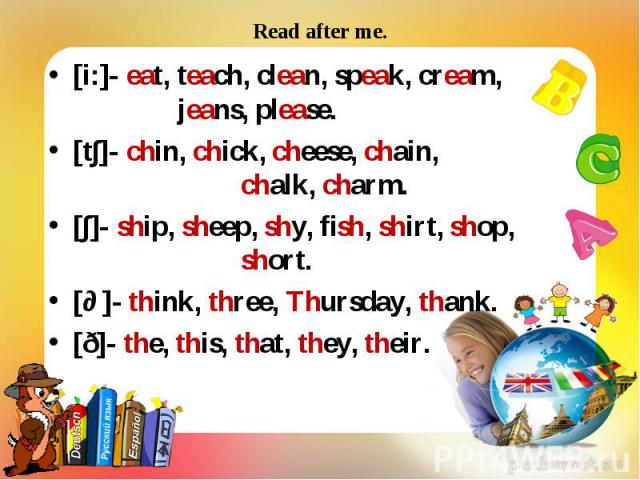 [i:]- eat, teach, clean, speak, cream, jeans, please. [i:]- eat, teach, clean, speak, cream, jeans, please. [t∫]- chin, chick, cheese, chain, chalk, charm. [∫]- ship, sheep, shy, fish, shirt, shop, short. [ɵ]- think, three, Thursday, thank. [ð]- the…