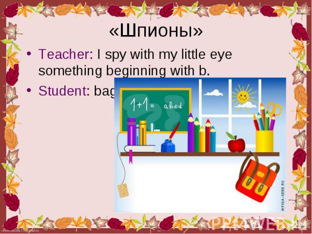 Teacher: I spy with my little eye something beginning with b. Teacher: I spy with my little eye something beginning with b. Student: bag.