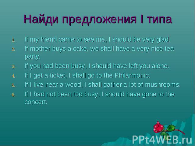 If my friend came to see me, I should be very glad. If my friend came to see me, I should be very glad. If mother buys a cake, we shall have a very nice tea party. If you had been busy, I should have left you alone. If I get a ticket, I shall go to …