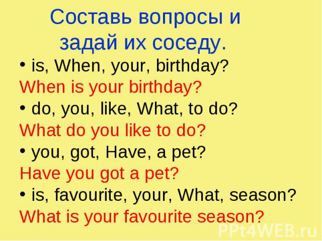 is, When, your, birthday? is, When, your, birthday? When is your birthday? do, you, like, What, to do? What do you like to do? you, got, Have, a pet? Have you got a pet? is, favourite, your, What, season? What is your favourite season?