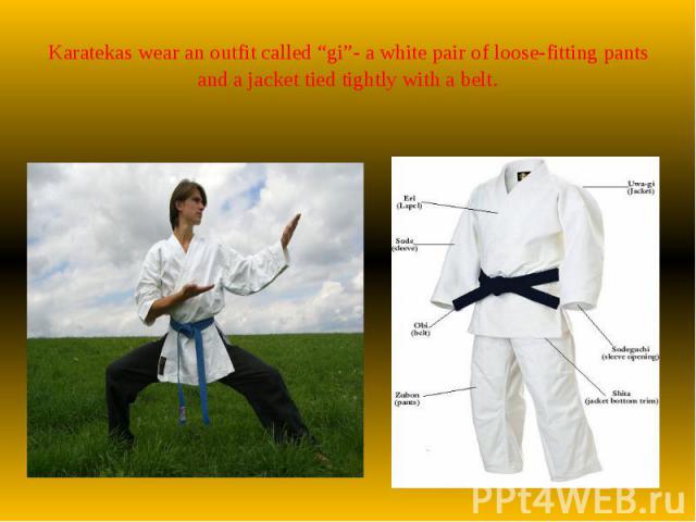 Karatekas wear an outfit called “gi”- a white pair of loose-fitting pants and a jacket tied tightly with a belt.
