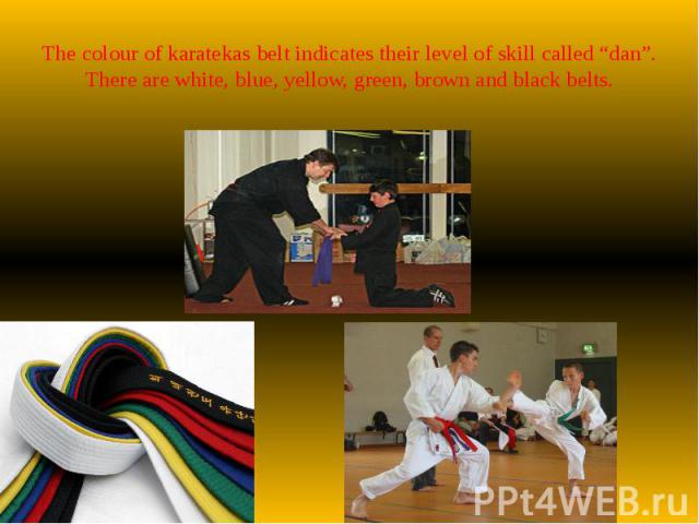 The colour of karatekas belt indicates their level of skill called “dan”. There are white, blue, yellow, green, brown and black belts.