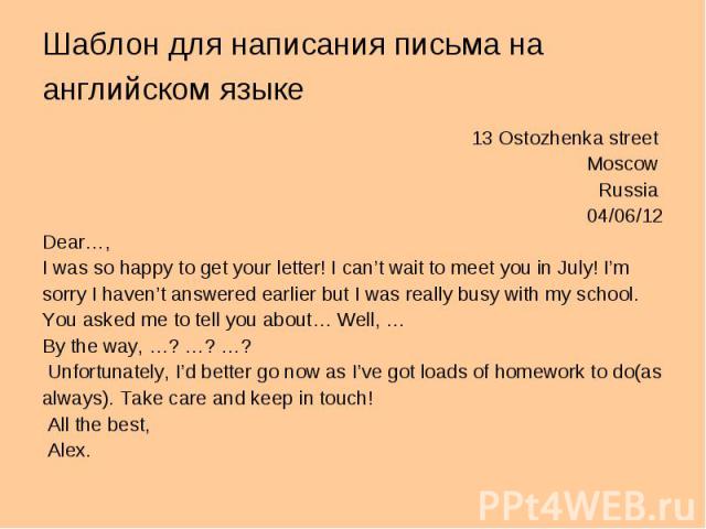 13 Ostozhenka street 13 Ostozhenka street Moscow Russia 04/06/12 Dear…, I was so happy to get your letter! I can’t wait to meet you in July! I’m sorry I haven’t answered earlier but I was really busy with my school. You asked me to tell you about… W…