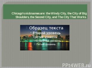 Chicago’s nicknames are: the Windy City, the City of Big Shoulders, the Second C