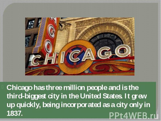 Chicago has three million people and is the third-biggest city in the United States. It grew up quickly, being incorporated as a city only in 1837. Chicago has three million people and is the third-biggest city in the United States. It grew up quick…