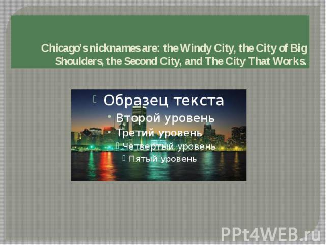 Chicago’s nicknames are: the Windy City, the City of Big Shoulders, the Second City, and The City That Works.