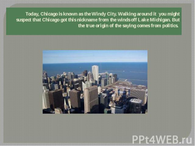 Today, Chicago is known as the Windy City. Walking around it you might suspect that Chicago got this nickname from the winds off Lake Michigan. But the true origin of the saying comes from politics.