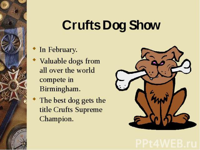 In February. In February. Valuable dogs from all over the world compete in Birmingham. The best dog gets the title Crufts Supreme Champion.