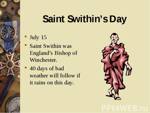 July 15 July 15 Saint Swithin was England’s Bishop of Winchester. 40 days of bad weather will follow if it rains on this day.