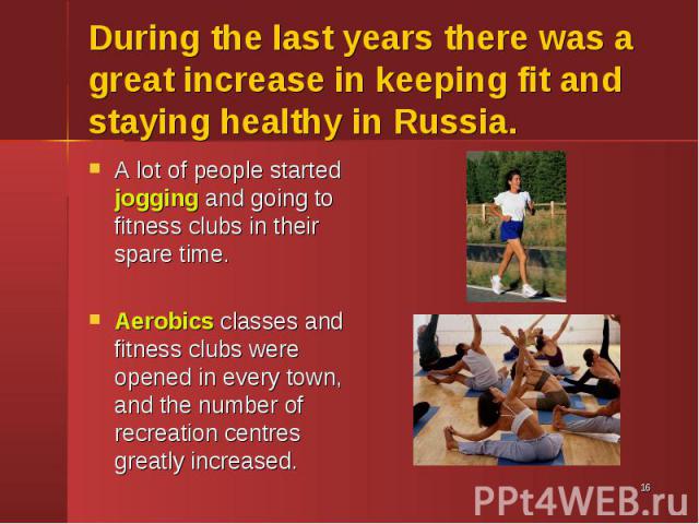 A lot of people started jogging and going to fitness clubs in their spare time. A lot of people started jogging and going to fitness clubs in their spare time. Aerobics classes and fitness clubs were opened in every town, and the number of recreatio…