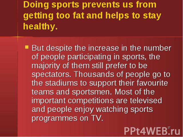 But despite the increase in the number of people participating in sports, the majority of them still prefer to be spectators. Thousands of people go to the stadiums to support their favourite teams and sportsmen. Most of the important competitions a…