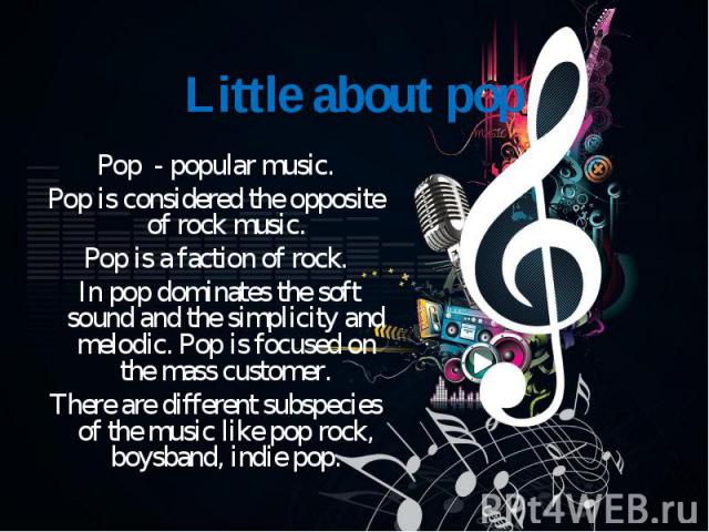Pop - popular music. Pop - popular music. Pop is considered the opposite of rock music. Pop is a faction of rock. In pop dominates the soft sound and the simplicity and melodic. Pop is focused on the mass customer. There are different subspecies of …