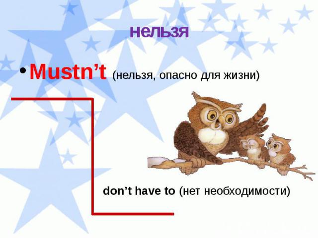 нельзя Mustn’t (нельзя, опасно для жизни) don’t have to (нет необходимости)