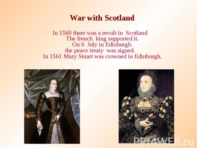 War with Scotland War with Scotland In 1560 there was a revolt in Scotland The french king supported it. On 6 July in Edinburgh the peace treaty was signed. In 1561 Mary Stuart was crowned in Edinburgh.