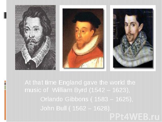 At that time England gave the world the music of William Byrd (1542 – 1623), Orlando Gibbons ( 1583 – 1625), John Bull ( 1562 – 1628).